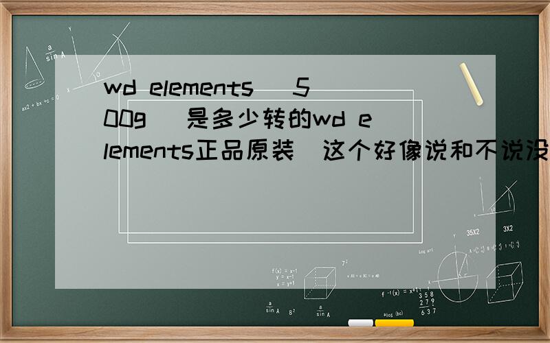 wd elements （500g） 是多少转的wd elements正品原装（这个好像说和不说没关系 告诉大家不是水货就好）一直没了解是多少转 蓝盘还是黑盘 还有是单碟的还是双碟的（反正不是固态的）哈哈!