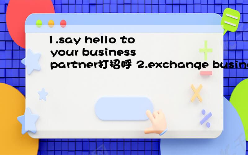 1.say hello to your business partner打招呼 2.exchange business cards交换名片 3.ask your business以这个做一个2分钟的英语对话.对话内容简单明了的,= =因为水平有限尽量简单一点1.sayhello to your business partner打
