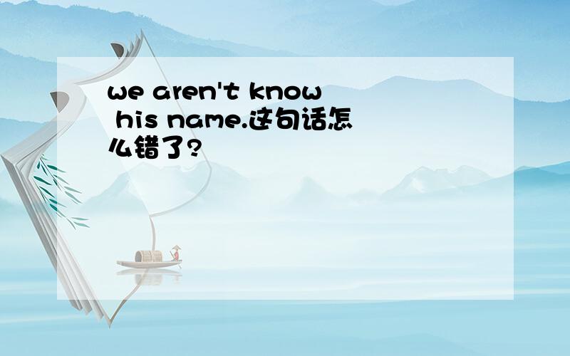 we aren't know his name.这句话怎么错了?