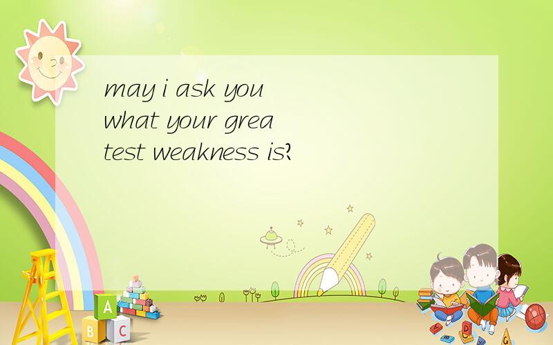 may i ask you what your greatest weakness is?