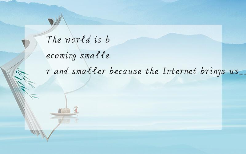The world is becoming smaller and smaller because the Internet brings us___.A. the close B. closer C. the closer