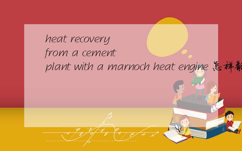 heat recovery from a cement plant with a marnoch heat engine 怎样翻译比较标准?大神们帮帮忙