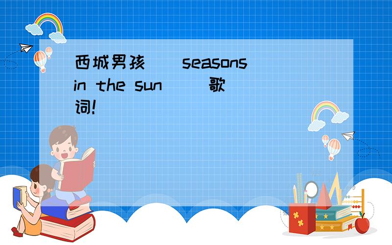 西城男孩〈〈seasons in the sun 〉〉歌词!