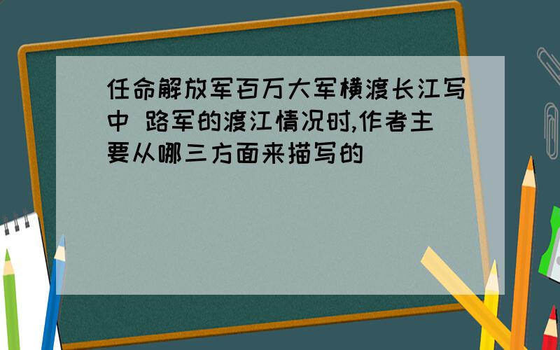 任命解放军百万大军横渡长江写中 路军的渡江情况时,作者主要从哪三方面来描写的