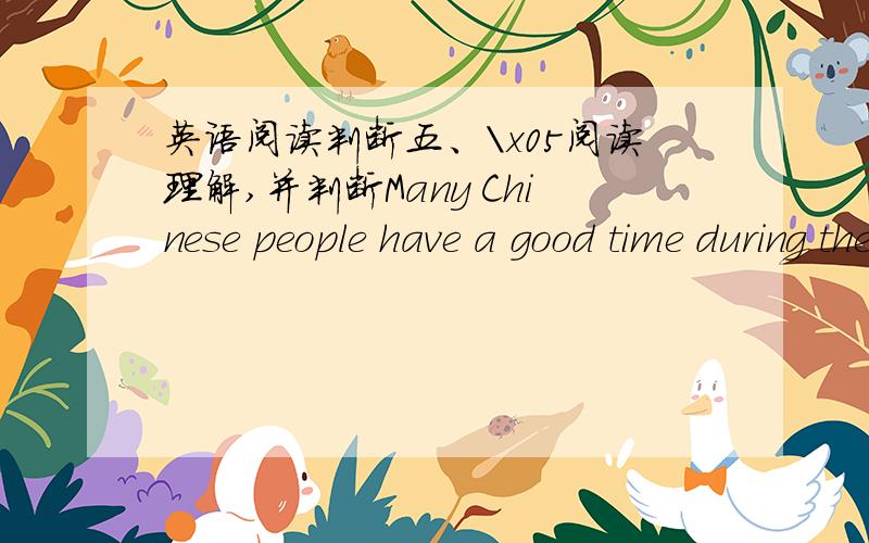 英语阅读判断五、\x05阅读理解,并判断Many Chinese people have a good time during the Chinese New Year.It usually comes in February.Each year gets a name.It may be called the year of the Dog or the year of the Monkey instead of 1970 and 1