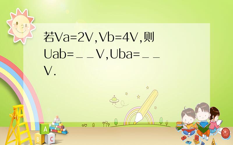 若Va=2V,Vb=4V,则Uab=__V,Uba=__V.