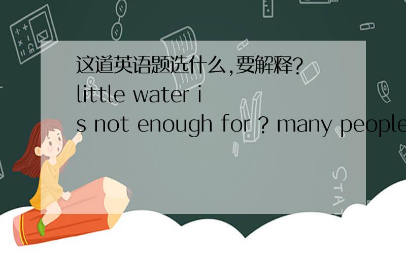 这道英语题选什么,要解释? little water is not enough for ? many people.A )such ,so B )such ,such C )so ,so D )so ,such答案是A ，答案有问题？