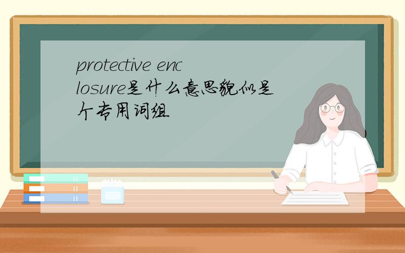 protective enclosure是什么意思貌似是个专用词组