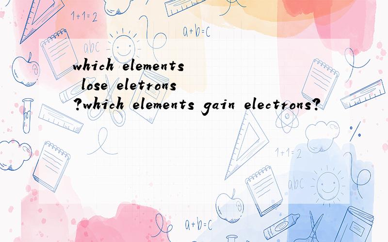 which elements lose eletrons?which elements gain electrons?