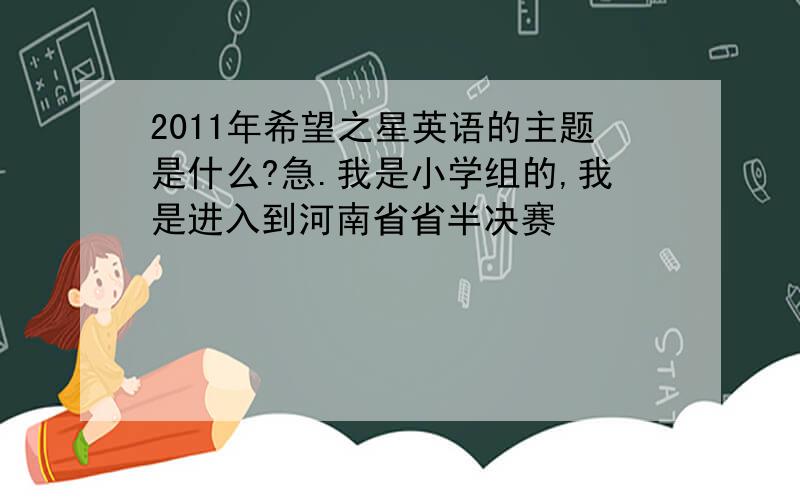 2011年希望之星英语的主题是什么?急.我是小学组的,我是进入到河南省省半决赛