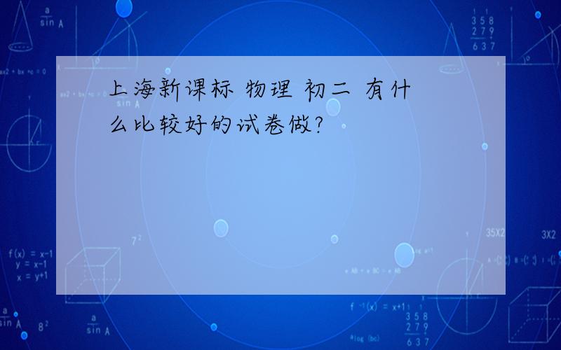 上海新课标 物理 初二 有什么比较好的试卷做?