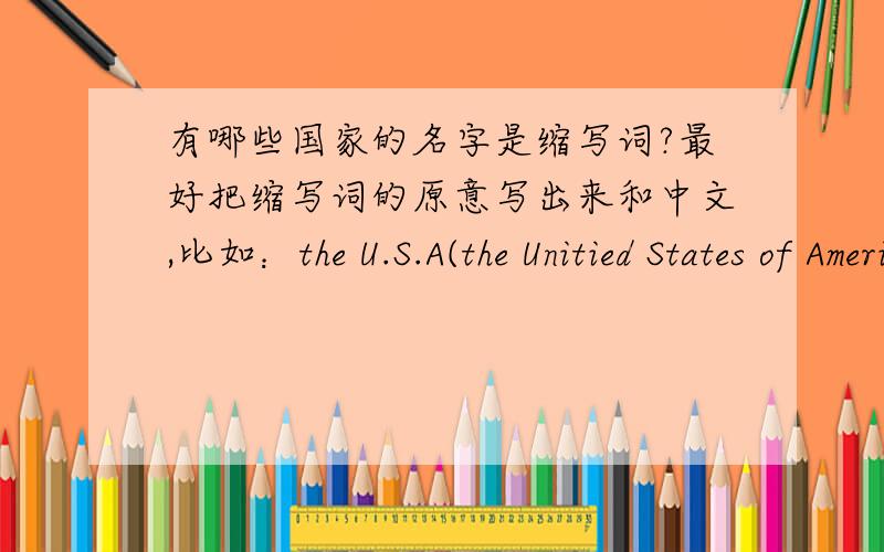 有哪些国家的名字是缩写词?最好把缩写词的原意写出来和中文,比如：the U.S.A(the Unitied States of America）美国,我会追加二十分.（好的话）