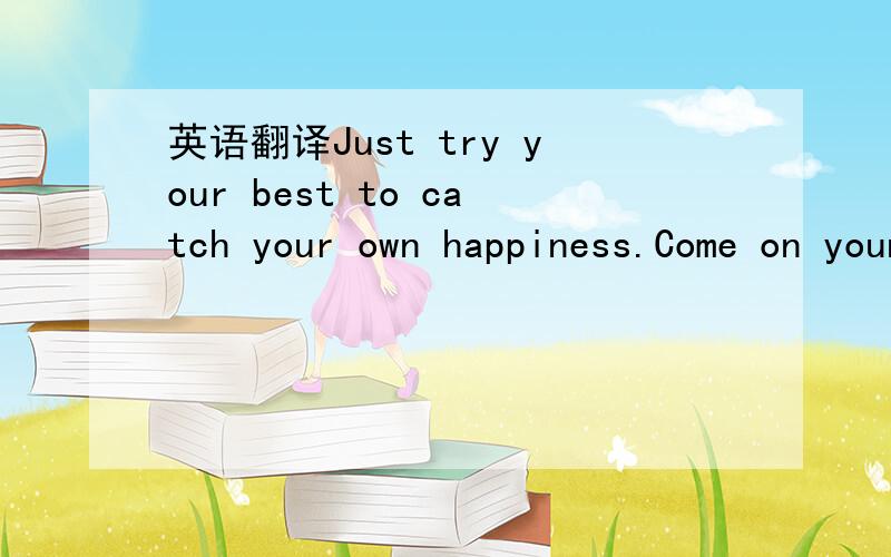 英语翻译Just try your best to catch your own happiness.Come on young man!