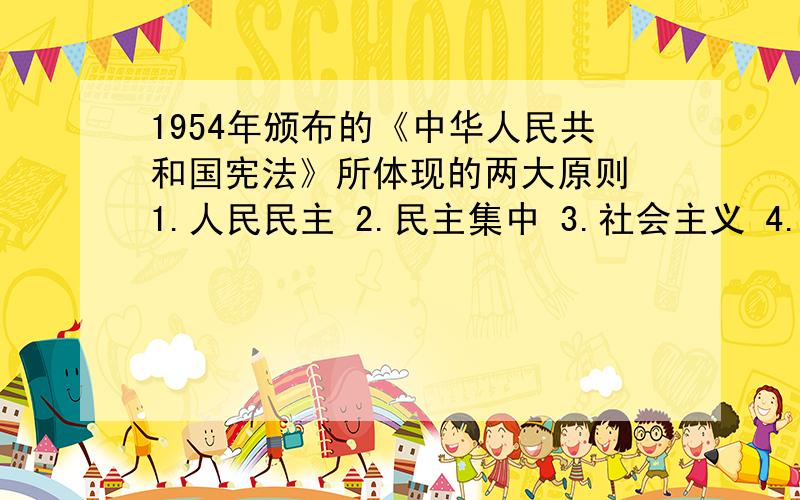 1954年颁布的《中华人民共和国宪法》所体现的两大原则 1.人民民主 2.民主集中 3.社会主义 4.民主协商 选两