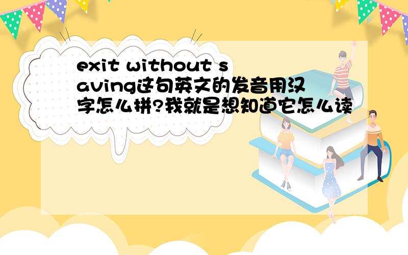 exit without saving这句英文的发音用汉字怎么拼?我就是想知道它怎么读