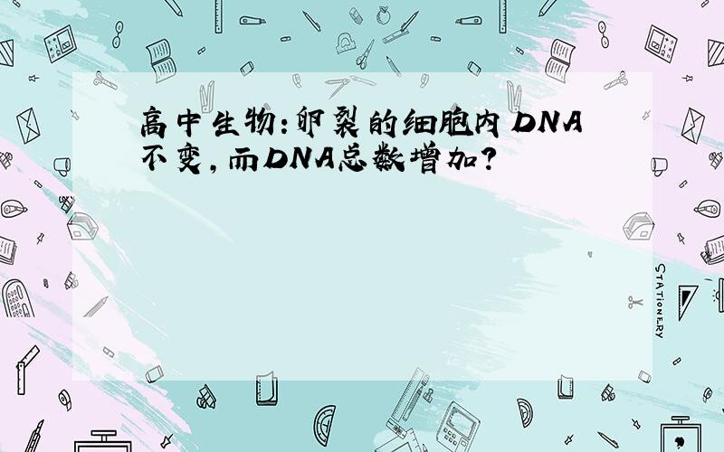 高中生物:卵裂的细胞内DNA不变,而DNA总数增加?