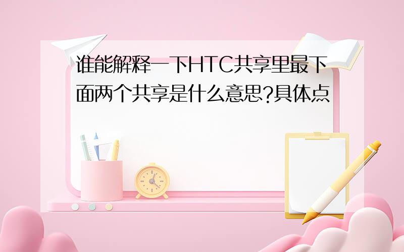 谁能解释一下HTC共享里最下面两个共享是什么意思?具体点