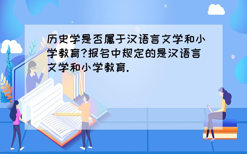 历史学是否属于汉语言文学和小学教育?报名中规定的是汉语言文学和小学教育.