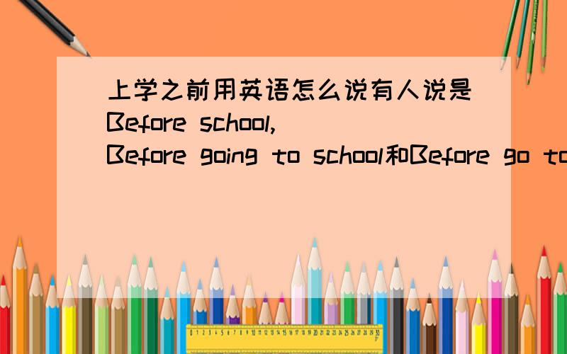 上学之前用英语怎么说有人说是Before school,Before going to school和Before go to school哪个对