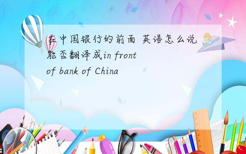 在中国银行的前面 英语怎么说能否翻译成in front of bank of China