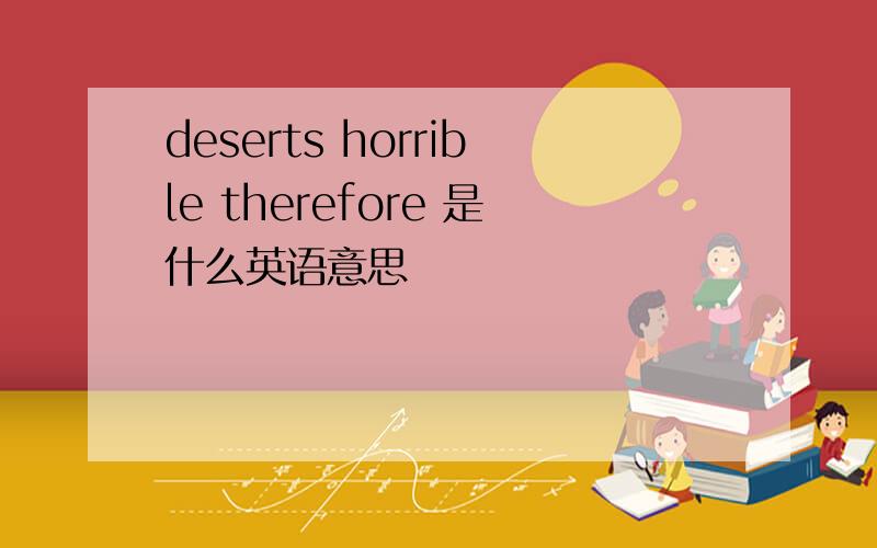deserts horrible therefore 是什么英语意思