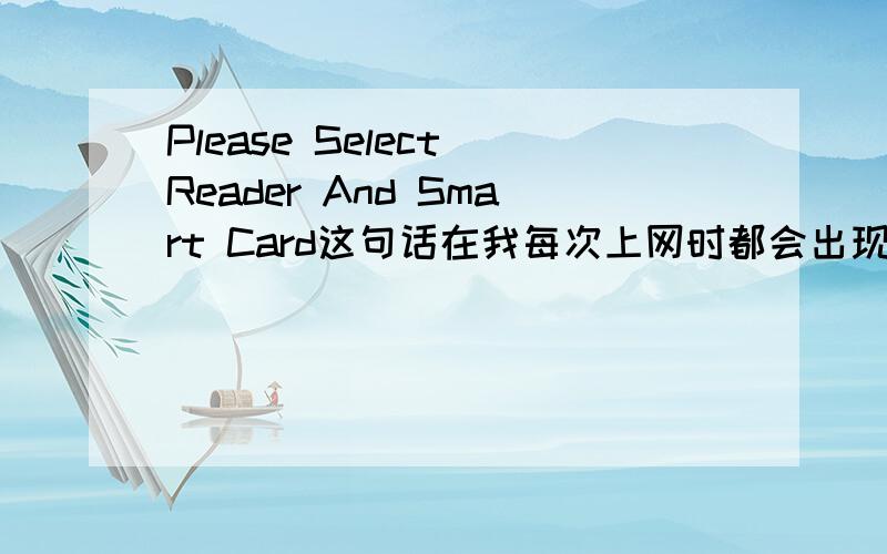 Please Select Reader And Smart Card这句话在我每次上网时都会出现,这是为什么如何消除?