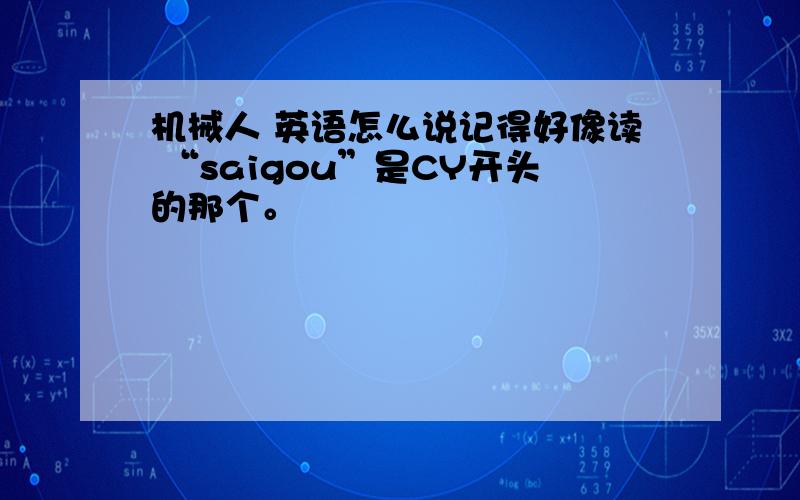 机械人 英语怎么说记得好像读 “saigou”是CY开头的那个。
