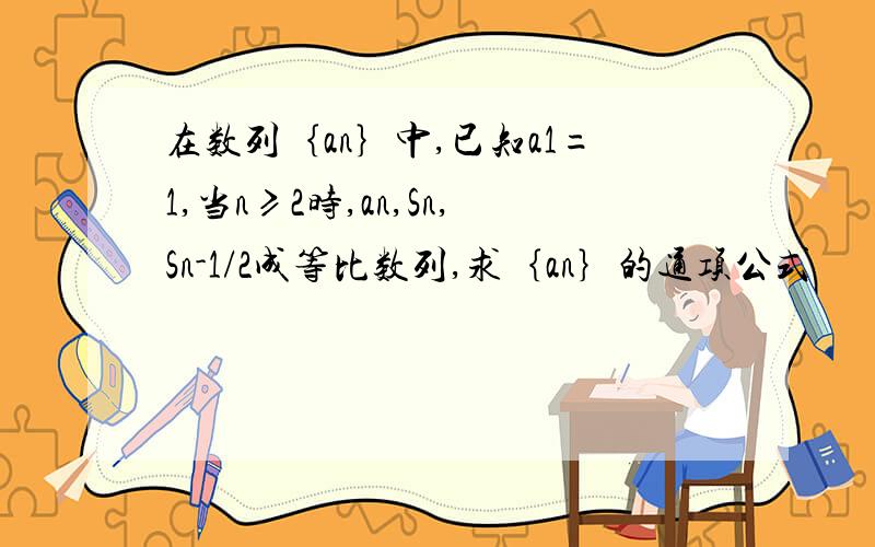 在数列｛an｝中,已知a1=1,当n≥2时,an,Sn,Sn-1/2成等比数列,求｛an｝的通项公式