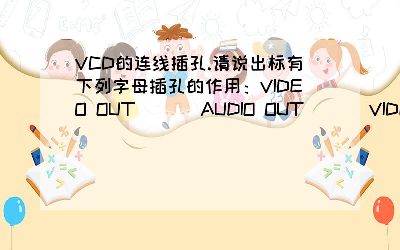 VCD的连线插孔.请说出标有下列字母插孔的作用：VIDEO OUT___ AUDIO OUT___ VIDEO IN___ AUDIO IN___.