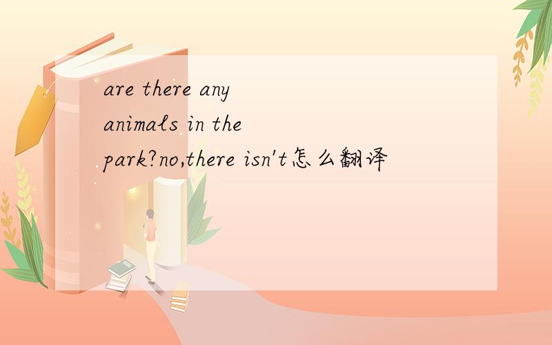 are there any animals in thepark?no,there isn't怎么翻译