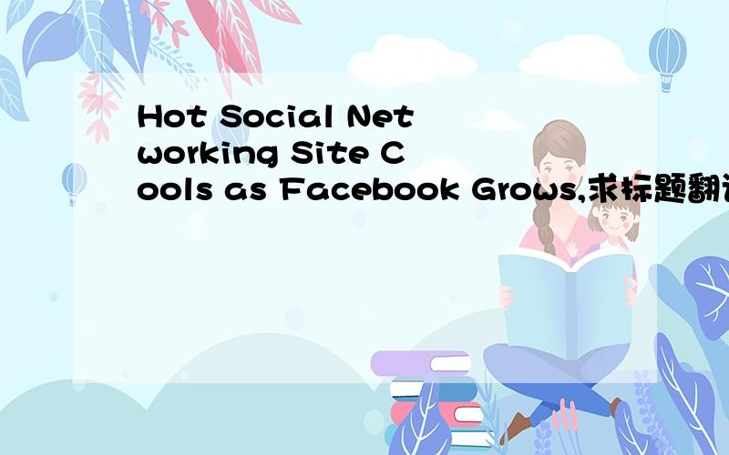 Hot Social Networking Site Cools as Facebook Grows,求标题翻译,