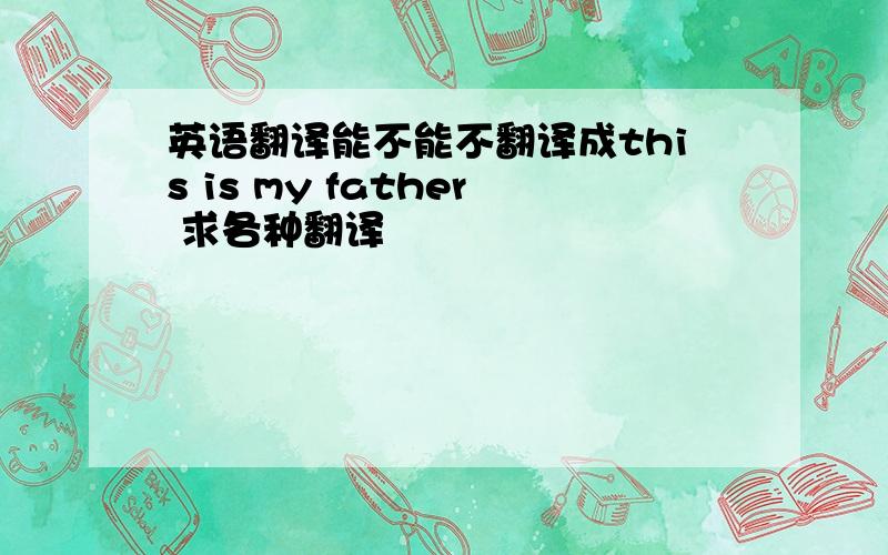 英语翻译能不能不翻译成this is my father 求各种翻译