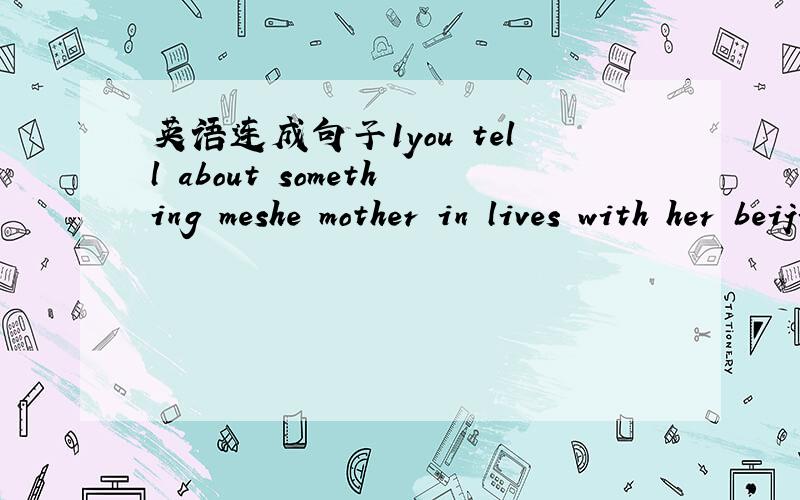 英语连成句子1you tell about something meshe mother in lives with her beijing