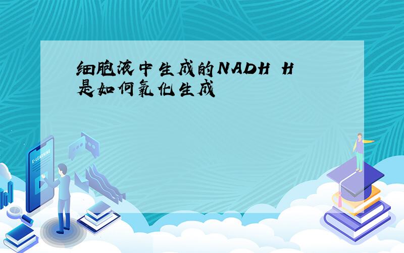 细胞液中生成的NADH H 是如何氧化生成
