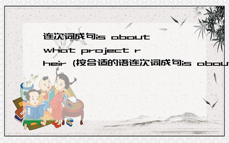 连次词成句is about what project rheir (按合适的语连次词成句is about what project rheir (按合适的语法写)