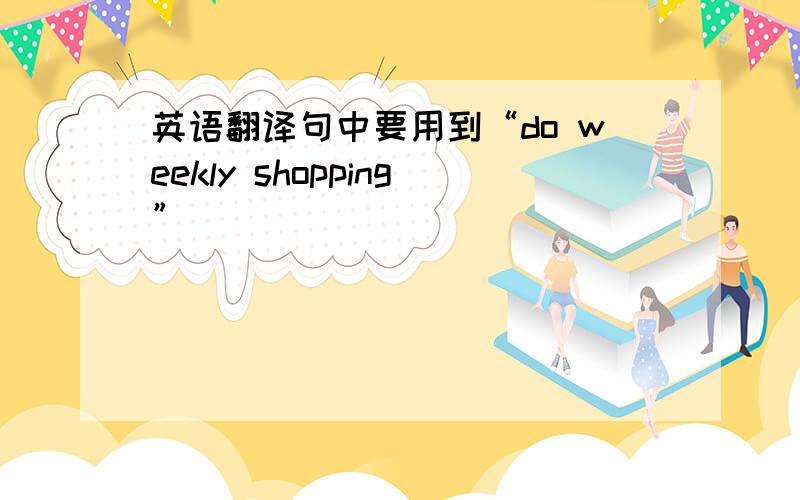 英语翻译句中要用到“do weekly shopping”