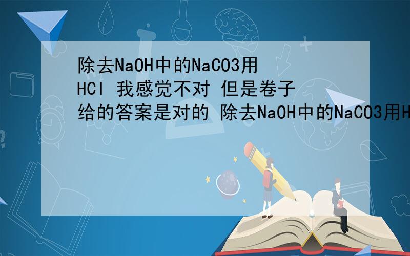 除去NaOH中的NaCO3用HCl 我感觉不对 但是卷子给的答案是对的 除去NaOH中的NaCO3用HCl 我感觉不对 但是卷子给的答案是对的