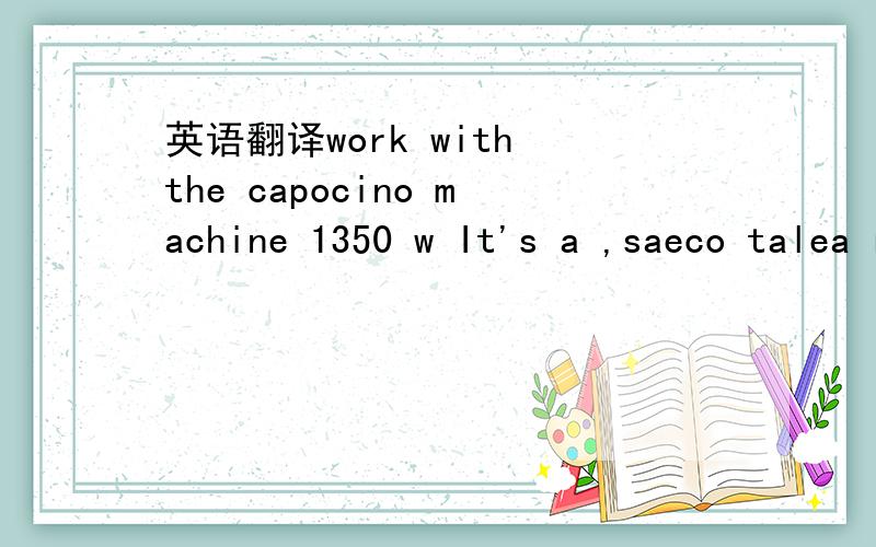 英语翻译work with the capocino machine 1350 w It's a ,saeco talea ring plus,