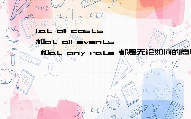 1.at all costs和at all events 和at any rate 都是无论如何的意思那有什么区别呢?