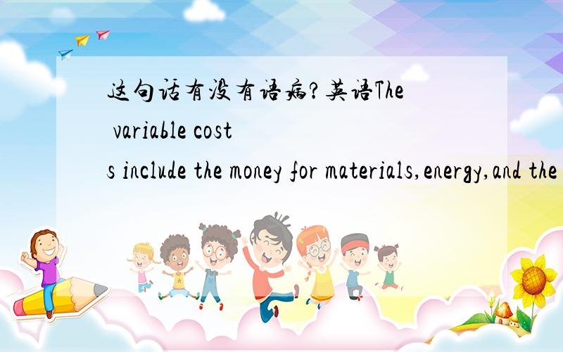 这句话有没有语病?英语The variable costs include the money for materials,energy,and the wages of workers.TAT