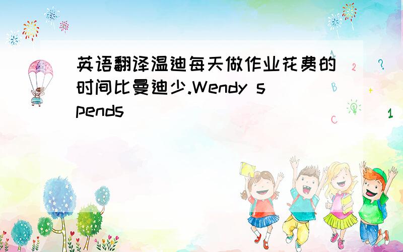 英语翻译温迪每天做作业花费的时间比曼迪少.Wendy spends _____________________mandy does.一班的学生比二班的少。There are ___________________.