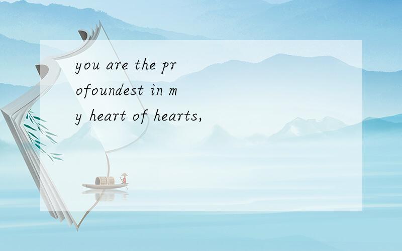 you are the profoundest in my heart of hearts,