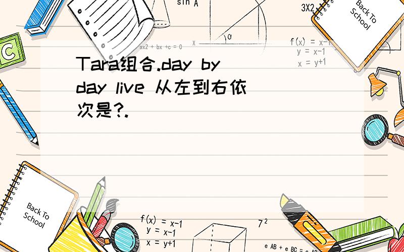 Tara组合.day by day live 从左到右依次是?.