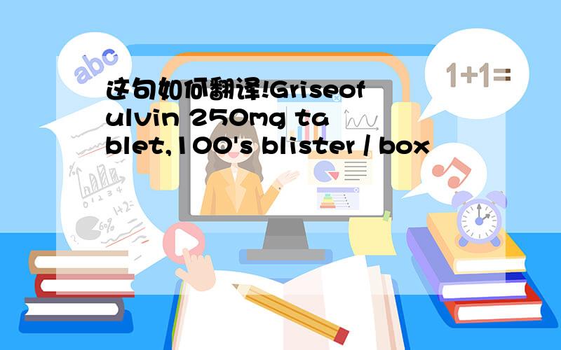 这句如何翻译!Griseofulvin 250mg tablet,100's blister / box