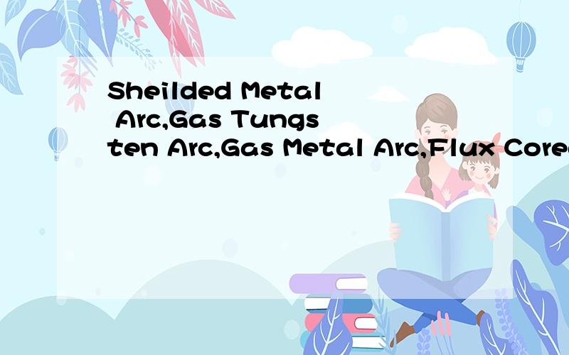 Sheilded Metal Arc,Gas Tungsten Arc,Gas Metal Arc,Flux Cored Arc,Submerged Arc,焊接方面的英语,