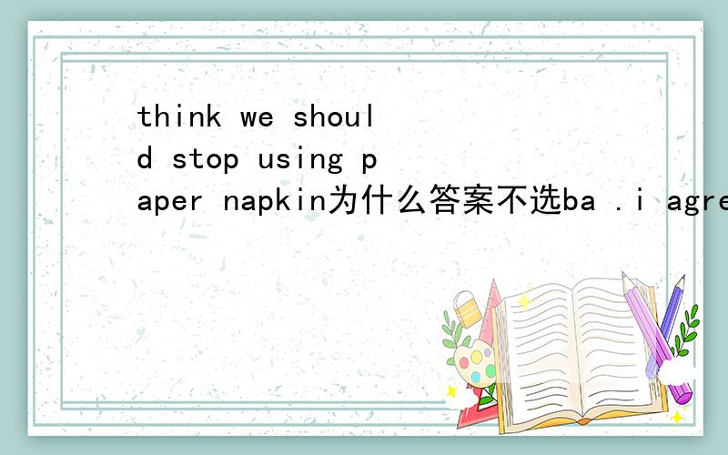 think we should stop using paper napkin为什么答案不选ba .i agree with you b.all right
