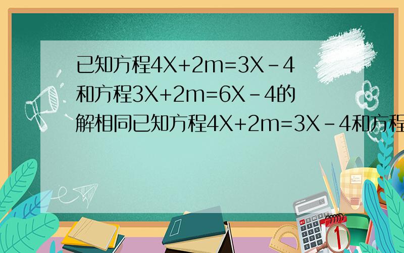 已知方程4X+2m=3X-4和方程3X+2m=6X-4的解相同已知方程4X+2m=3X-4和方程3X+2m=6X-4的解相同（1）求m的值 （2）求代数式（m+2）的2008次幂乘（2m-7/5）的2009次幂的值