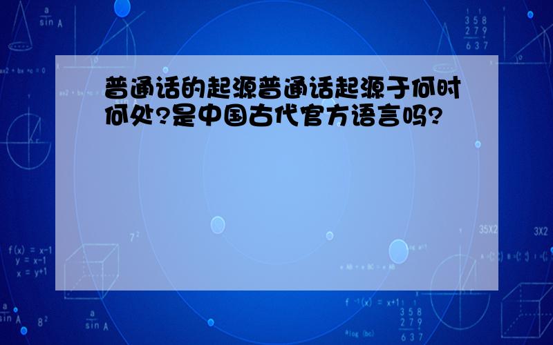 普通话的起源普通话起源于何时何处?是中国古代官方语言吗?
