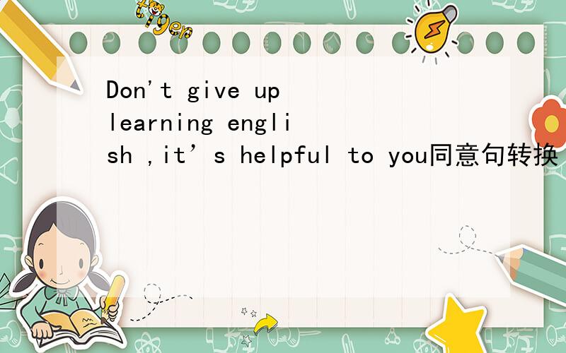Don't give up learning english ,it’s helpful to you同意句转换