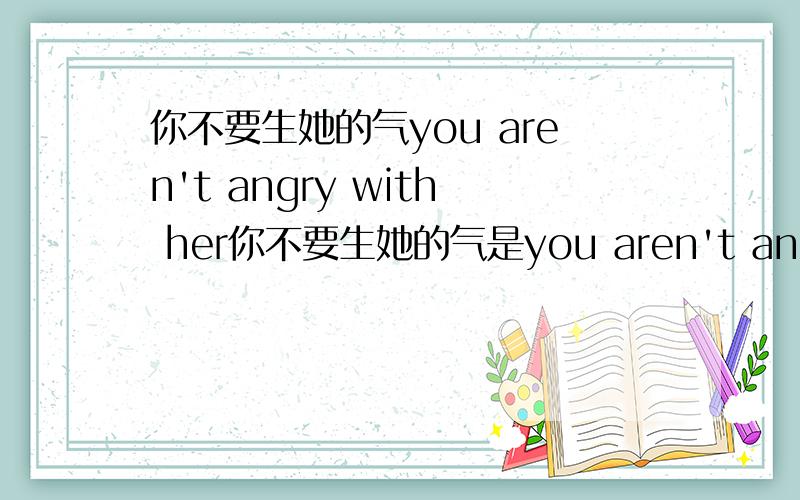 你不要生她的气you aren't angry with her你不要生她的气是you aren't angry with her还是you don't be angry with her,为什么?